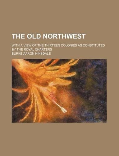 The Old Northwest (Volume 2); With a View of the Thirteen Colonies as Constituted by the Royal Charters: (English)