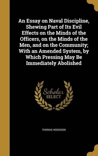 An Essay on Naval Discipline, Shewing Part of Its Evil Effects on the Minds of the Officers, on the Minds of the Men, and on the Community; With an Amended System, by Which Pressing May Be Immediately Abolished