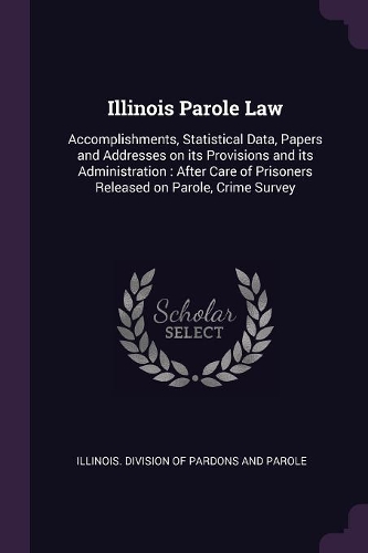 Illinois Parole Law: Accomplishments, Statistical Data, Papers and Addresses on its Provisions and its Administration: After Care of Prisoners Released on Parole, Crime 