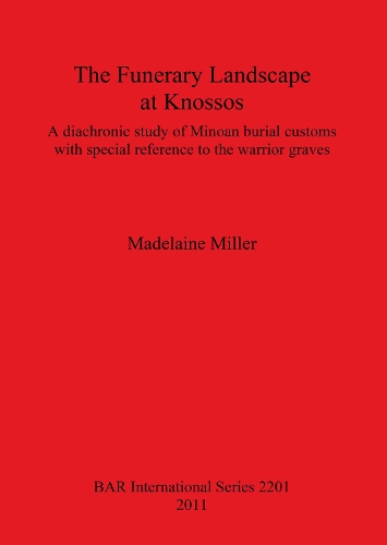 The Funerary Landscape at Knossos: A diachronic study of Minoan burial customs with special reference to the warrior graves(BAR International)