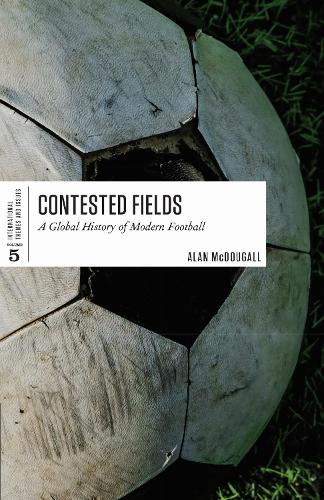 Contested Fields: A Global History of Modern Football(International Themes and Issues)