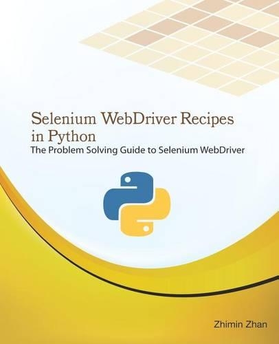 Selenium Webdriver Recipes in Python: The Problem Solving Guide to Selenium Webdriver in Python(5 Test Recipes)