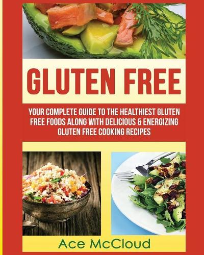 Gluten Free: Your Complete Guide To The Healthiest Gluten Free Foods Along With Delicious & Energizing Gluten Free Cooking Recipes(Nutritious Gluten Free Recipes That Will Give You)