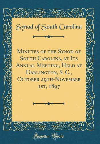Minutes of the Synod of South Carolina, at Its Annual Meeting, Held at Darlington, S. C., October 29th-November 1st, 1897 (Classic Reprint)