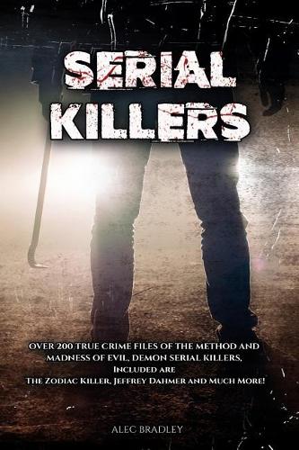 Serial Killers: Over 200 True Crime Files of the Method and Madness of Evil, Demon Serial Killers, Included Are the Zodiac Killer, Jeffrey Dahmer and Much More!: Se
