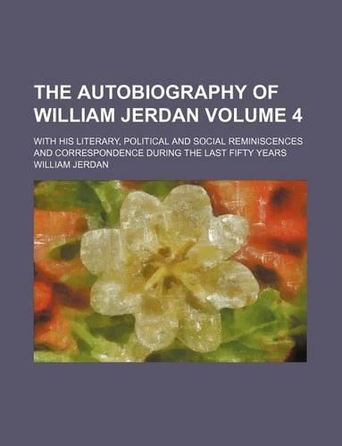 The Autobiography of William Jerdan; With His Literary, Political and Social Reminiscences and Correspondence During the Last Fifty Years Volume 4: (English)