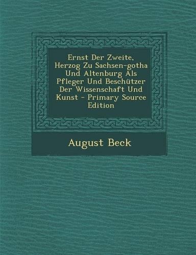 Ernst Der Zweite, Herzog Zu Sachsen-Gotha Und Altenburg ALS Pfleger Und Beschutzer Der Wissenschaft Und Kunst - Primary Source Edition