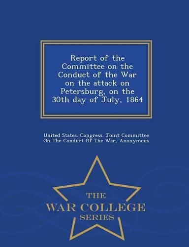 Report of the Committee on the Conduct of the War on the Attack on Petersburg, on the 30th Day of July, 1864 - War College Series