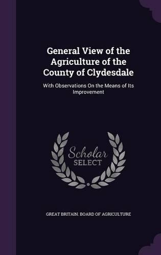 General View of the Agriculture of the County of Clydesdale: With Observations On the Means of Its Improvement(English)