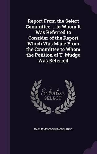 Report from the Select Committee ... to Whom It Was Referred to Consider of the Report Which Was Made from the Committee to Whom the Petition of T. Mudge Was Referred: (English)