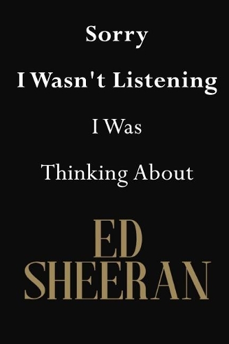 Sorry I Wasn't Listening I Was Thinking About Ed Sheeran