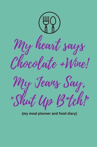 My Heart Says Chocolate and Wine, My Jeans Say Shut Up B*tch! (My Meal Planner and Food Diary)