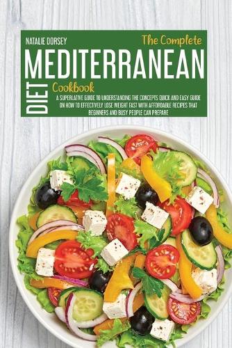 The Complete Mediterranean Diet Cookbook: A Superlative Guide To Understanding The Concepts Quick And Easy Guide On How To Effectively Lose Weight Fast With Affordable Recipes That Beginners