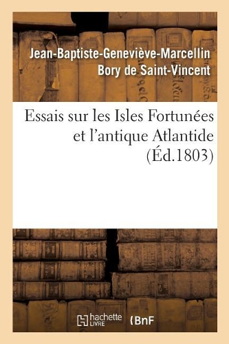 Essais Sur Les Isles Fortunées Et l'Antique Atlantide: Précis de l'Histoire Générale de l'Archipel Des Canaries