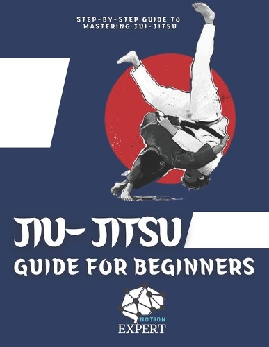 Jiu-Jitsu Guide For beginners: The Step-By-Step Guide To Mastering Jiu-Jitsu