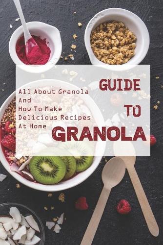 Guide To Granola: All About Granola And How To Make Delicious Recipes At Home: Make-Ahead Breakfast Granola Bars