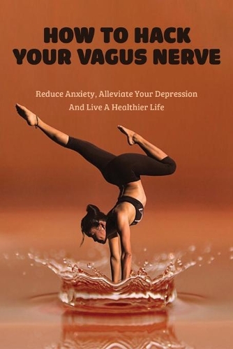 How To Hack Your Vagus Nerve: Reduce Anxiety, Alleviate Your Depression And Live A Healthier Life: Vagus Nerve Book