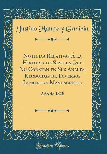 Noticias Relativas Á la Historia de Sevilla Que No Constan en Sus Anales, Recogidas de Diversos Impresos y Manuscritos: Año de 1828 (Classic Reprint)