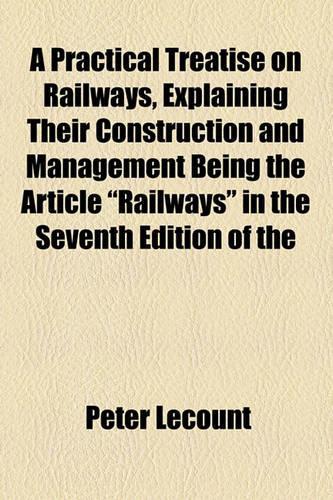 A Practical Treatise on Railways, Explaining Their Construction and Management Being the Article "Railways" in the Seventh Edition of the Encyclopedia Britannica, with Additional Details: (English)