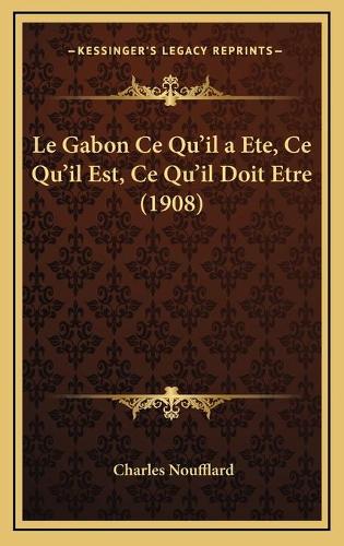 Le Gabon Ce Qu'il a Ete, Ce Qu'il Est, Ce Qu'il Doit Etre (1908): (French)