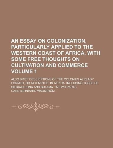 An Essay on Colonization, Particularly Applied to the Western Coast of Africa, with Some Free Thoughts on Cultivation and Commerce; Also Brief Descriptions of the Colonies Already Formed, or Attempted, in Africa, Including Those Volume 1