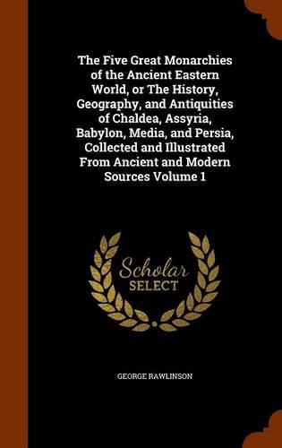 The Five Great Monarchies of the Ancient Eastern World, or The History, Geography, and Antiquities of Chaldea, Assyria, Babylon, Media, and Persia, Collected and Illustrated From Ancient and Modern Sources Volume 1: (English)