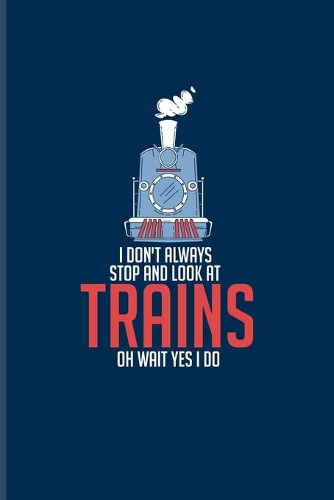 I Don't Always Stop And Look At Trains Oh Wait Yes I Do: Locomotive And Railroads Journal - Notebook - Workbook For Train, Station Master, Transportation & Railway Fans - 6x9 - 100 Blank Lined Pages