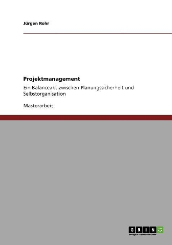 Projektmanagement: Die Beziehung zwischen Selbstorganisation und Planungssicherheit: Ein Balanceakt zwischen Planungssicherheit und Selbstorganisation(German)
