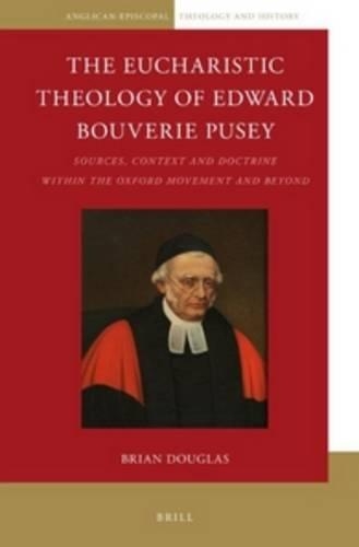 The Eucharistic Theology of Edward Bouverie Pusey: Sources, Context and Doctrine within the Oxford Movement and Beyond(1 Anglican-Episcopal Theology and History)