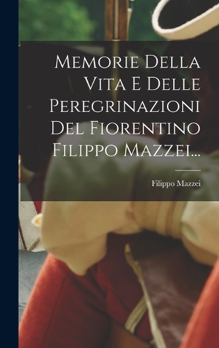 Memorie Della Vita E Delle Peregrinazioni Del Fiorentino Filippo Mazzei...