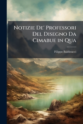 Notizie De' Professori Del Disegno Da Cimabue in Qua