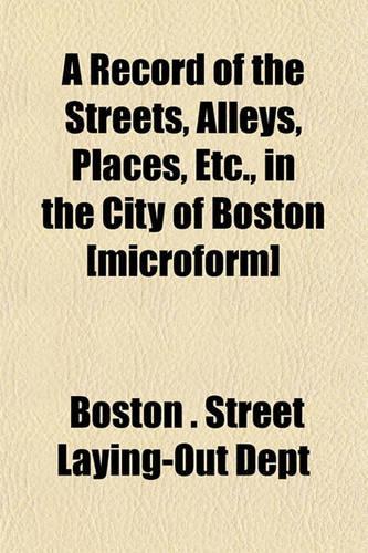 A Record of the Streets, Alleys, Places, Etc., in the City of Boston [Microform]: (English)