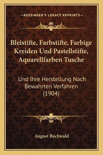 Bleistifte, Farbstifte, Farbige Kreiden Und Pastellstifte, Aquarellfarben Tusche: Und Ihre Herstellung Nach Bewahrten Verfahren (1904)(German)