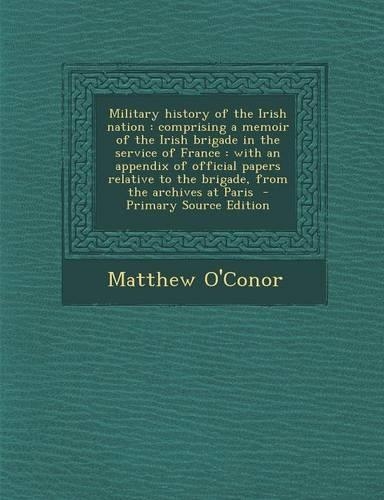 Military History of the Irish Nation: Comprising a Memoir of the Irish Brigade in the Service of France: With an Appendix of Official Papers Relative