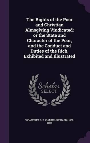 The Rights of the Poor and Christian Almsgiving Vindicated; Or the State and Character of the Poor, and the Conduct and Duties of the Rich, Exhibited and Illustrated
