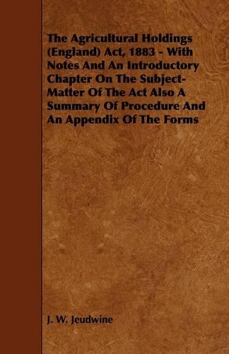 The Agricultural Holdings (England) Act, 1883 - With Notes And An Introductory Chapter On The Subject-Matter Of The Act Also A Summary Of Procedure And An Appendix Of The Forms
