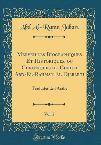 Merveilles Biographiques Et Historiques, ou Chroniques du Cheikh Abd-El-Rahman El Djabarti, Vol. 2: Traduites de l'Arabe (Classic Reprint)