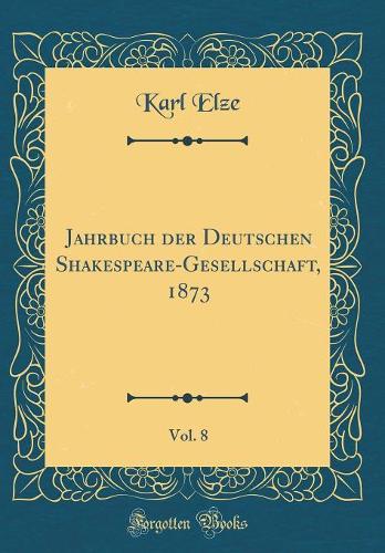 Jahrbuch der Deutschen Shakespeare-Gesellschaft, 1873, Vol. 8 (Classic Reprint)