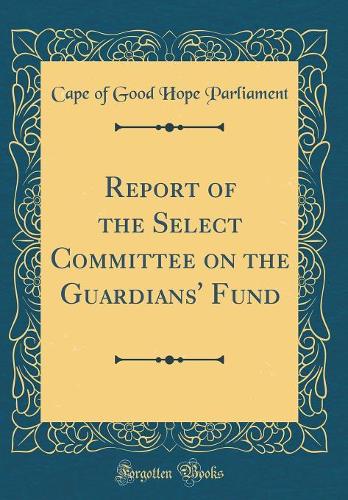 Report of the Select Committee on the Guardians' Fund (Classic Reprint)
