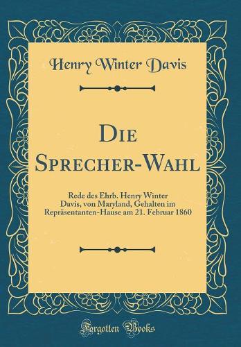 Die Sprecher-Wahl: Rede des Ehrb. Henry Winter Davis, von Maryland, Gehalten im Repräsentanten-Hause am 21. Februar 1860 (Classic Reprint)