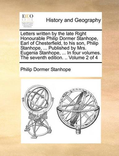 Letters Written by the Late Right Honourable Philip Dormer Stanhope, Earl of Chesterfield, to His Son, Philip Stanhope, ... Published by Mrs. Eugenia Stanhope, ... in Four Volumes. the Seventh Edition. .. Volume 2 of 4