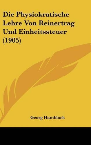 Die Physiokratische Lehre Von Reinertrag Und Einheitssteuer (1905): (German)
