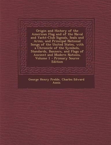 Origin and History of the American Flag and of the Naval and Yacht-Club Signals, Seals and Arms, and Principal National Songs of the United States, with a Chronicle of the Symbols, Standards, Banners, and Flags of Ancient and Modern Nations, Volume