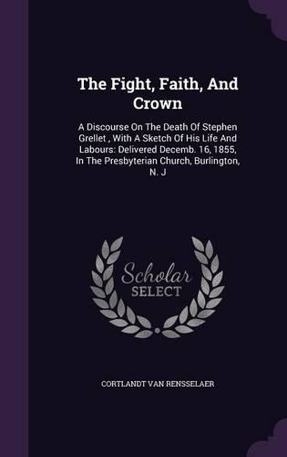 Fight, Faith, And Crown: A Discourse On The Death Of Stephen Grellet, With A Sketch Of His Life And Labours: Delivered Decemb. 16, 1855, In The Presbyterian Church, Burlingt