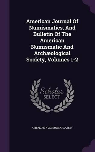 American Journal of Numismatics, and Bulletin of the American Numismatic and Archaeological Society, Volumes 1-2