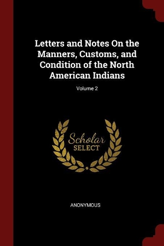 Letters and Notes on the Manners, Customs, and Condition of the North American Indians; Volume 2