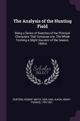 The Analysis of the Hunting Field: Being a Series of Sketches of the Principal Characters That Compose one. The Whole Forming a Slight Souvenir of the Season, 1845-6