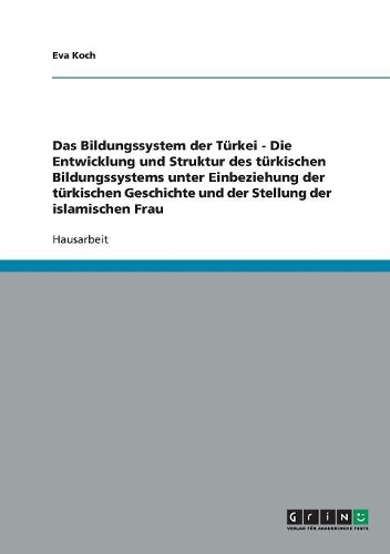 Das Bildungssystem der Türkei - Die Entwicklung und Struktur des türkischen Bildungssystems unter Einbeziehung der türkischen Geschichte und der Stellung der islamischen Frau