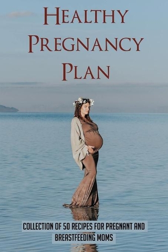 Healthy Pregnancy Plan: Collection Of 50 Recipes For Pregnant And Breastfeeding Moms: Postpartum Nutrition Guidelines