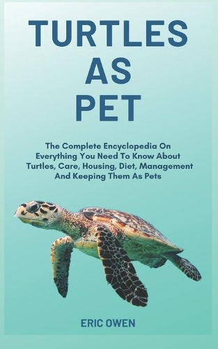Turtles As Pet: The Complete Encyclopedia On Everything You Need To Know About Turtles, Care, Housing, Diet, Management And Keeping Them As Pet